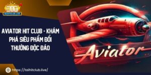 Aviator Hit Club – Khám Phá Siêu Phẩm Đổi Thưởng Độc Đáo 2024